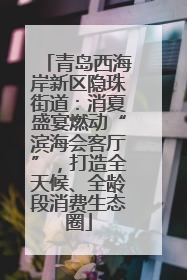 青岛西海岸新区隐珠街道：消夏盛宴燃动“滨海会客厅”，打造全天候、全龄段消费生态圈