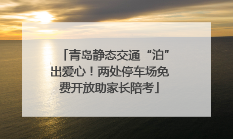 青岛静态交通“泊”出爱心！两处停车场免费开放助家长陪考