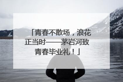 青春不散场，浪花正当时——茅岩河致青春毕业礼！