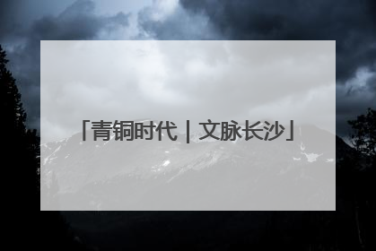 青铜时代｜文脉长沙
