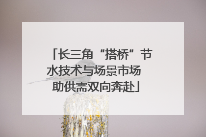 长三角“搭桥”节水技术与场景市场 助供需双向奔赴
