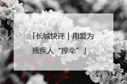 长城快评｜用爱为残疾人“撑伞”