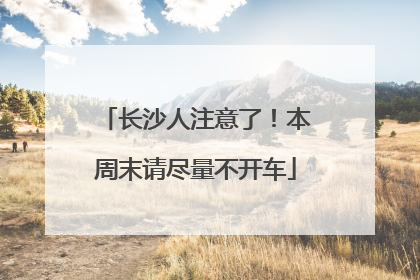 长沙人注意了！本周末请尽量不开车