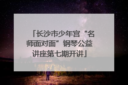 长沙市少年宫“名师面对面”钢琴公益讲座第七期开讲
