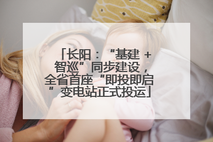 长阳：“基建 + 智巡”同步建设，全省首座“即投即启”变电站正式投运