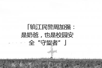镇江民警周加强：是奶爸，也是校园安全“守望者”
