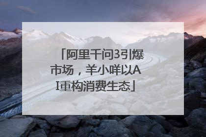 阿里千问3引爆市场，羊小咩以AI重构消费生态