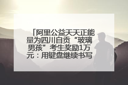 阿里公益天天正能量为四川自贡“玻璃男孩”考生奖励1万元：用键盘继续书写不设限的人生