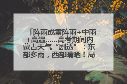 阵雨或雷阵雨+中雨+高温……高考期间内蒙古天气“剧透”：东部多雨，西部晴晒！局地有短时强降水