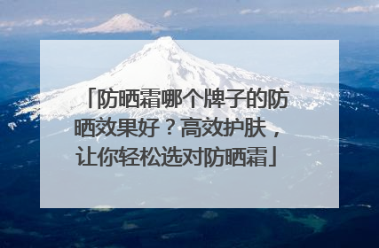 防晒霜哪个牌子的防晒效果好？高效护肤，让你轻松选对防晒霜