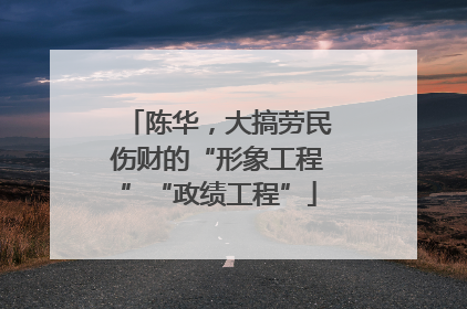 陈华，大搞劳民伤财的“形象工程”“政绩工程”