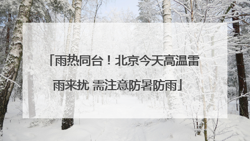 雨热同台！北京今天高温雷雨来扰 需注意防暑防雨