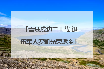 雪域戍边二十载 退伍军人罗凯光荣返乡