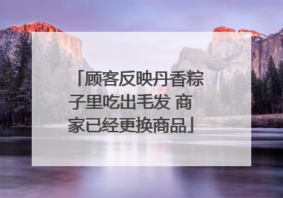 顾客反映丹香粽子里吃出毛发 商家已经更换商品