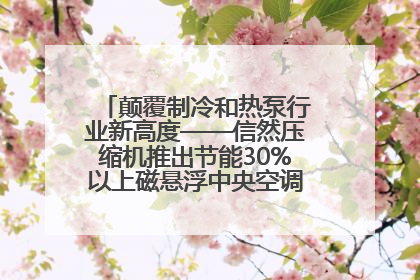 颠覆制冷和热泵行业新高度——信然压缩机推出节能30%以上磁悬浮中央空调和磁悬浮热泵