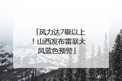 风力达7级以上！山西发布雷暴大风蓝色预警