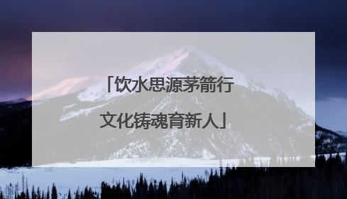 饮水思源茅箭行 文化铸魂育新人