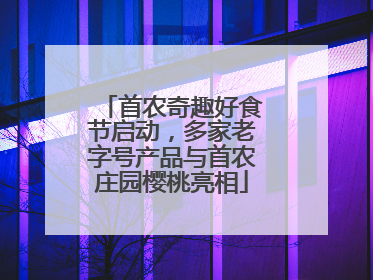 首农奇趣好食节启动，多家老字号产品与首农庄园樱桃亮相