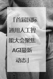 首届国际通用人工智能大会聚焦AGI最新动态