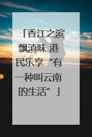 香江之滨飘滇味 港民乐享“有一种叫云南的生活”