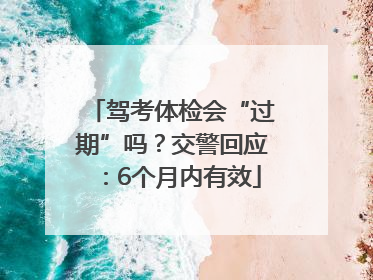 驾考体检会“过期”吗？交警回应：6个月内有效