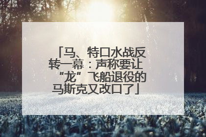 马、特口水战反转一幕：声称要让“龙”飞船退役的马斯克又改口了