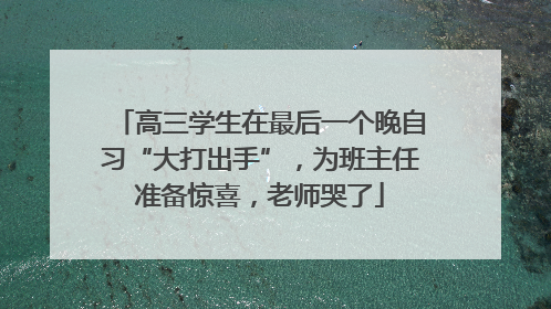高三学生在最后一个晚自习“大打出手”，为班主任准备惊喜，老师哭了
