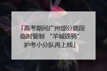 高考期间广州部分路段临时管制 “羊城铁骑”护考小分队再上线