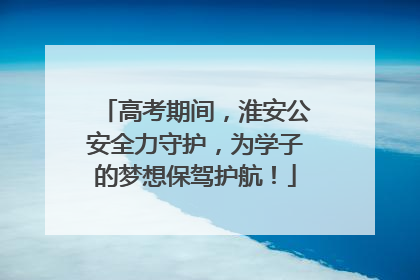 高考期间，淮安公安全力守护，为学子的梦想保驾护航！