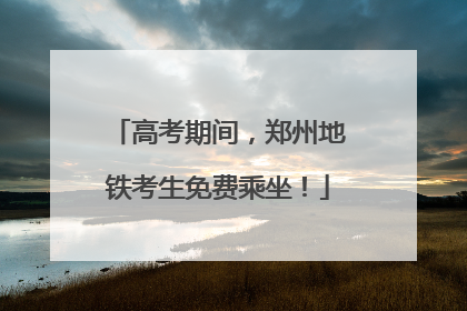 高考期间，郑州地铁考生免费乘坐！