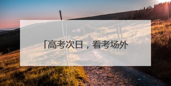 高考次日，看考场外的 “江汉力量”