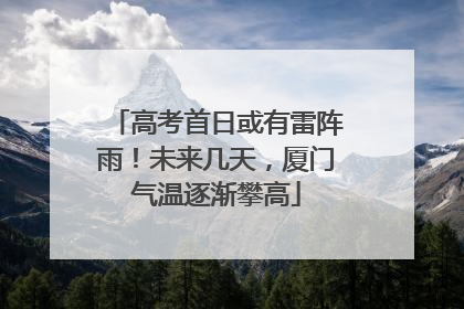 高考首日或有雷阵雨！未来几天，厦门气温逐渐攀高
