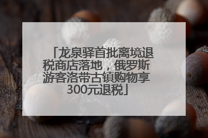 龙泉驿首批离境退税商店落地，俄罗斯游客洛带古镇购物享300元退税