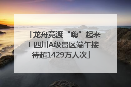 龙舟竞渡“嗨”起来！四川A级景区端午接待超1429万人次