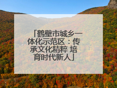 鹤壁市城乡一体化示范区：传承文化精粹 培育时代新人
