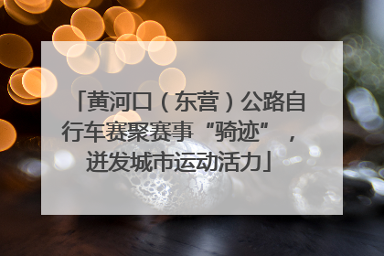 黄河口（东营）公路自行车赛聚赛事“骑迹”，迸发城市运动活力