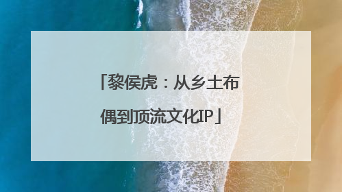黎侯虎：从乡土布偶到顶流文化IP