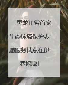 黑龙江省首家生态环境保护志愿服务试点在伊春揭牌