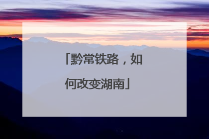 黔常铁路，如何改变湖南
