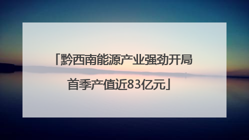 黔西南能源产业强劲开局 首季产值近83亿元