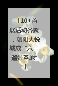 10+首展活动齐聚，朝阳大悦城成“六一遛娃圣地”