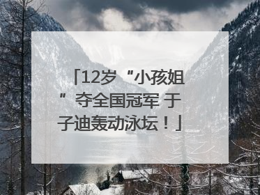 12岁“小孩姐”夺全国冠军 于子迪轰动泳坛！