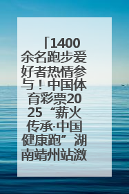 1400余名跑步爱好者热情参与！中国体育彩票2025“薪火传承·中国健康跑”湖南靖州站激情开赛