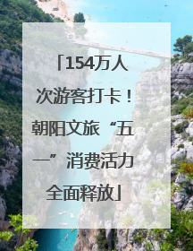 154万人次游客打卡！朝阳文旅“五一”消费活力全面释放