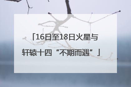 16日至18日火星与轩辕十四“不期而遇”