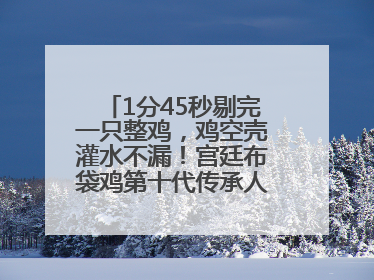 1分45秒剔完一只整鸡，鸡空壳灌水不漏！宫廷布袋鸡第十代传承人现场表演剔鸡骨