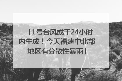 1号台风或于24小时内生成！今天福建中北部地区有分散性暴雨