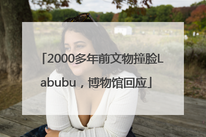 2000多年前文物撞脸Labubu，博物馆回应