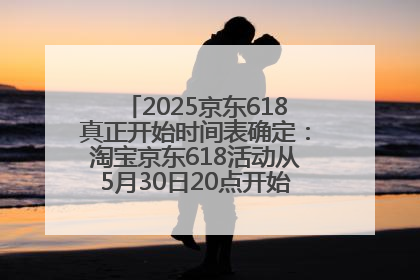2025京东618真正开始时间表确定：淘宝京东618活动从5月30日20点开始到6月20日结束！