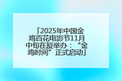 2025年中国金鸡百花电影节11月中旬在厦举办：“金鸡时间”正式启动